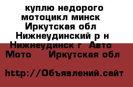 куплю недорого мотоцикл минск - Иркутская обл., Нижнеудинский р-н, Нижнеудинск г. Авто » Мото   . Иркутская обл.